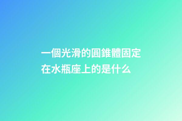 一個光滑的圓錐體固定在水瓶座上的是什么
