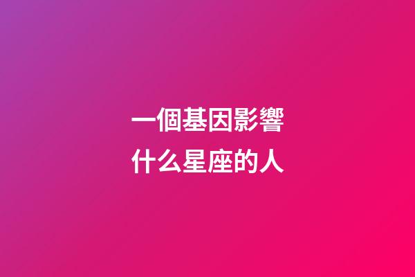 一個基因影響什么星座的人-第1張-星座運勢-玄機派