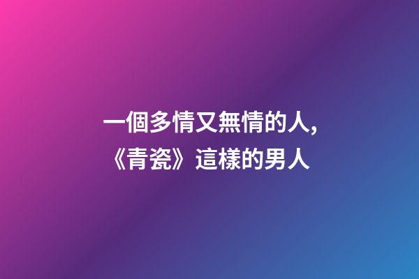 一個多情又無情的人,《青瓷》這樣的男人-第1張-觀點-玄機派