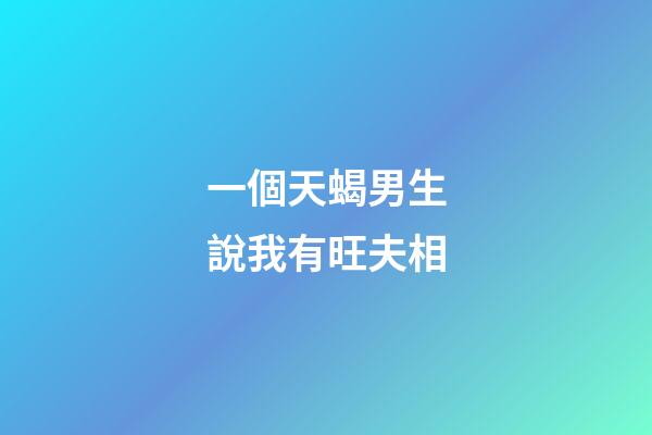 一個天蝎男生說我有旺夫相