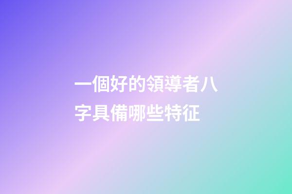 一個好的領導者八字具備哪些特征