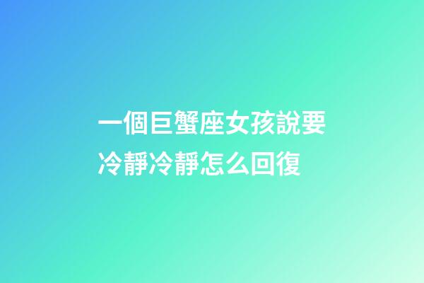 一個巨蟹座女孩說要冷靜冷靜怎么回復-第1張-星座運勢-玄機派