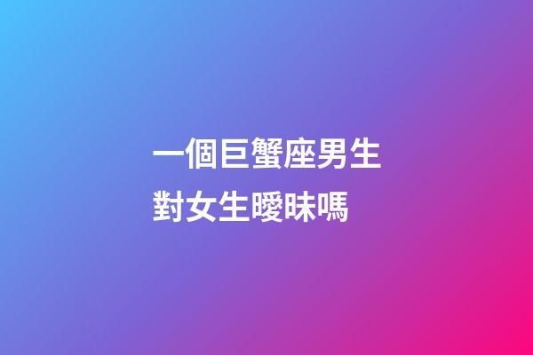 一個巨蟹座男生對女生曖昧嗎-第1張-星座運勢-玄機派