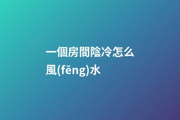 一個房間陰冷怎么風(fēng)水