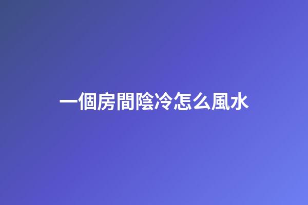 一個房間陰冷怎么風水