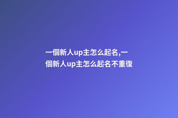 一個新人up主怎么起名,一個新人up主怎么起名不重復-第1張-公司起名-玄機派