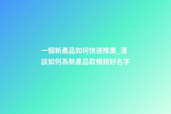 一個新產品如何快速推廣_淺談如何為新產品取暢銷好名字-第1張-公司起名-玄機派