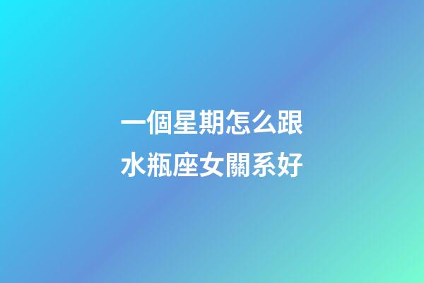 一個星期怎么跟水瓶座女關系好