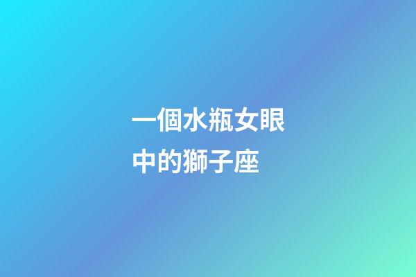 一個水瓶女眼中的獅子座-第1張-星座運勢-玄機派