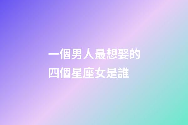 一個男人最想娶的四個星座女是誰-第1張-星座運勢-玄機派