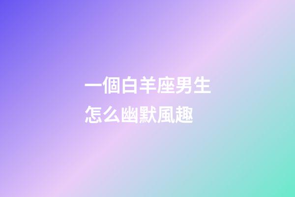 一個白羊座男生怎么幽默風趣-第1張-星座運勢-玄機派