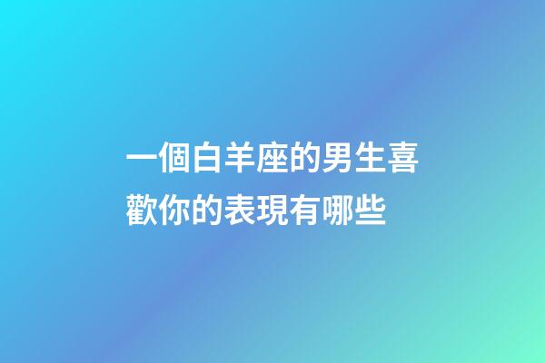 一個白羊座的男生喜歡你的表現有哪些-第1張-星座運勢-玄機派