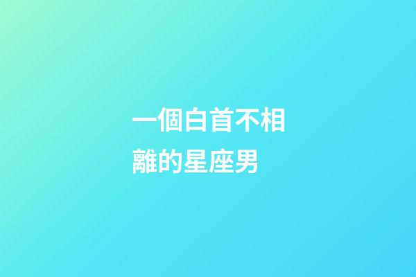 一個白首不相離的星座男-第1張-星座運勢-玄機派