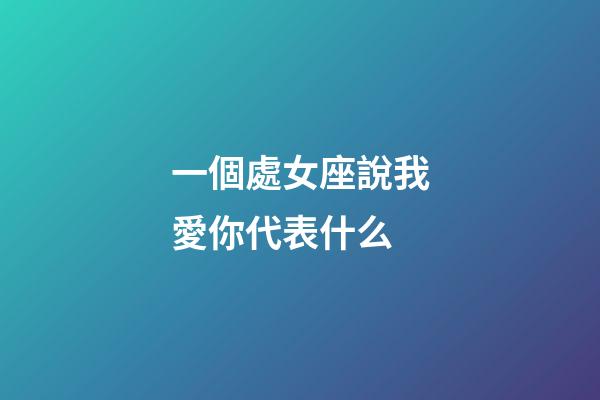 一個處女座說我愛你代表什么-第1張-星座運勢-玄機派