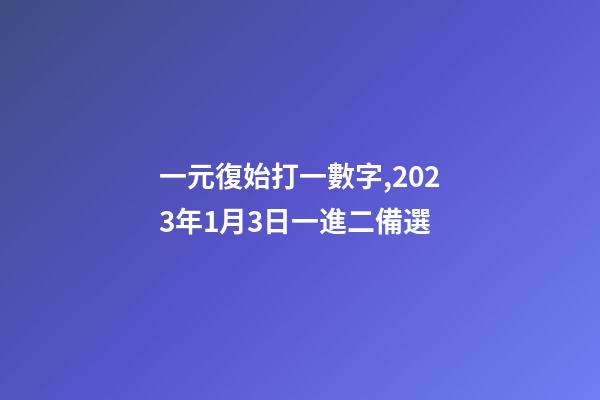 一元復始打一數字,2023年1月3日一進二備選-第1張-觀點-玄機派