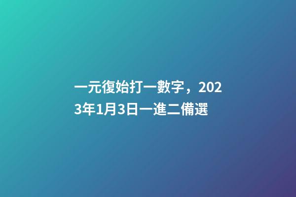 一元復始打一數字，2023年1月3日一進二備選-第1張-觀點-玄機派