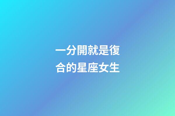 一分開就是復合的星座女生-第1張-星座運勢-玄機派