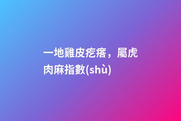 一地雞皮疙瘩，屬虎肉麻指數(shù)
