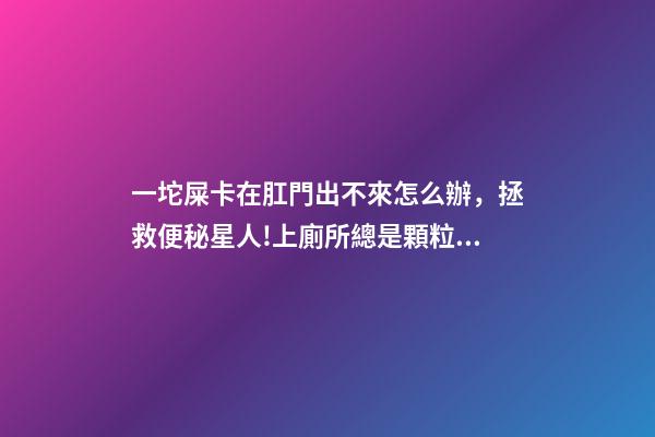 一坨屎卡在肛門出不來怎么辦，拯救便秘星人!上廁所總是顆粒無收-第1張-觀點(diǎn)-玄機(jī)派