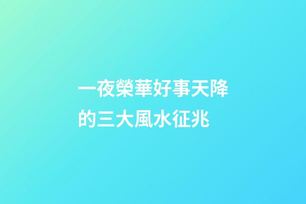 一夜榮華好事天降的三大風水征兆