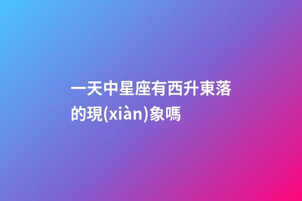 一天中星座有西升東落的現(xiàn)象嗎-第1張-星座運(yùn)勢(shì)-玄機(jī)派