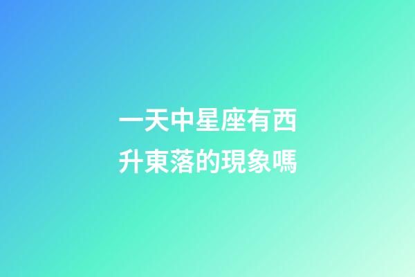 一天中星座有西升東落的現象嗎-第1張-星座運勢-玄機派