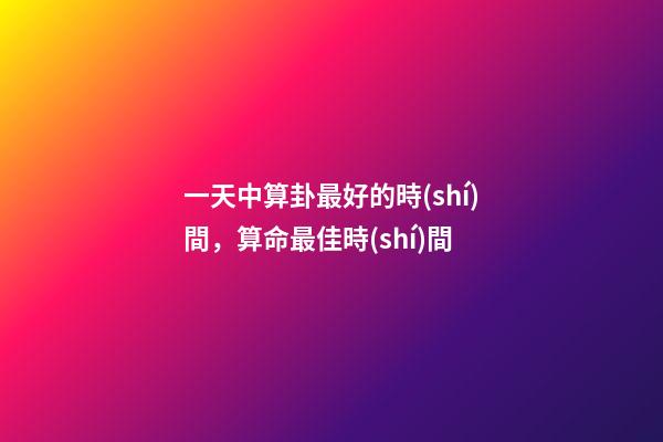 一天中算卦最好的時(shí)間，算命最佳時(shí)間