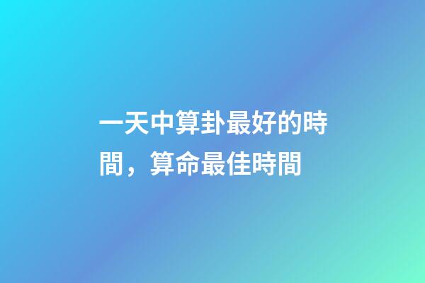 一天中算卦最好的時間，算命最佳時間
