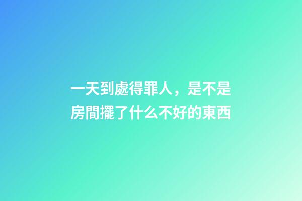 一天到處得罪人，是不是房間擺了什么不好的東西