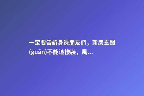 一定要告訴身邊朋友們，新房玄關(guān)不能這樣裝，風(fēng)水不好！