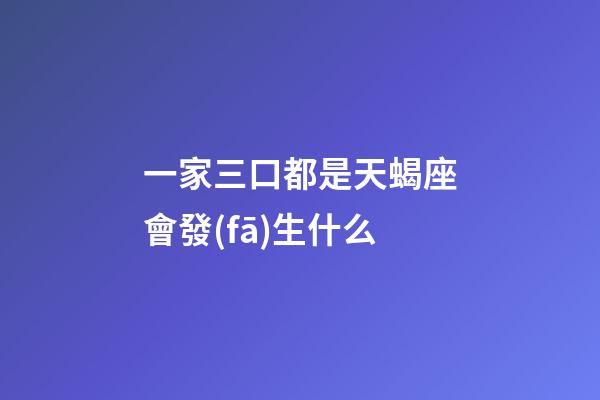 一家三口都是天蝎座會發(fā)生什么-第1張-星座運(yùn)勢-玄機(jī)派