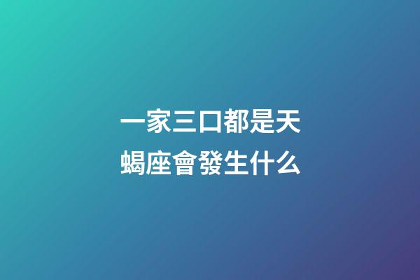 一家三口都是天蝎座會發生什么-第1張-星座運勢-玄機派