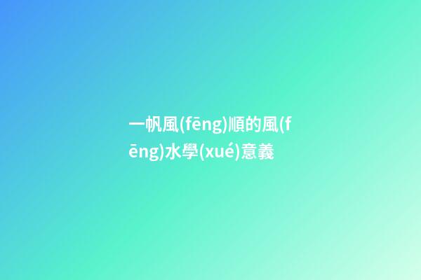 一帆風(fēng)順的風(fēng)水學(xué)意義