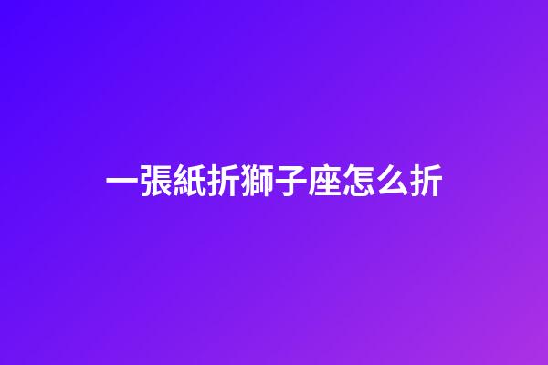 一張紙折獅子座怎么折-第1張-星座運勢-玄機派
