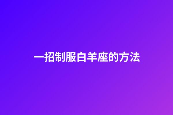 一招制服白羊座的方法-第1張-星座運(yùn)勢-玄機(jī)派