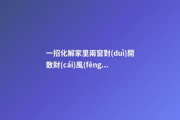 一招化解家里兩窗對(duì)開散財(cái)風(fēng)水現(xiàn)象