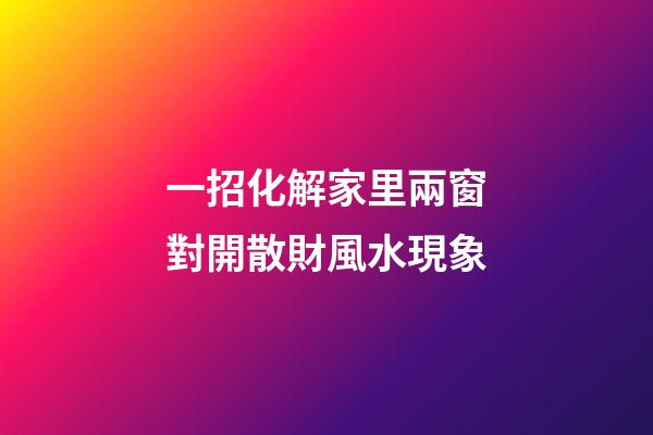 一招化解家里兩窗對開散財風水現象