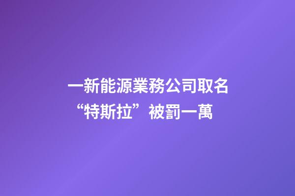 一新能源業務公司取名“特斯拉”被罰一萬-第1張-公司起名-玄機派