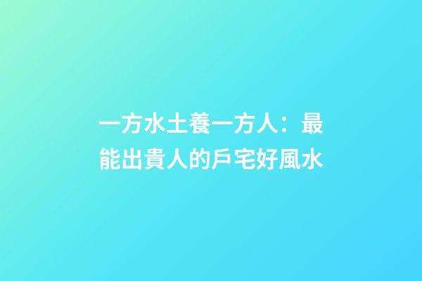一方水土養一方人：最能出貴人的戶宅好風水