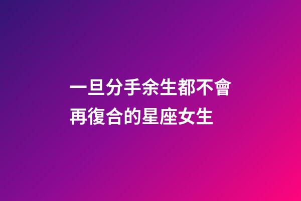 一旦分手余生都不會再復合的星座女生-第1張-星座運勢-玄機派