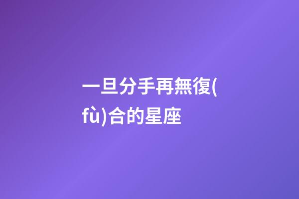 一旦分手再無復(fù)合的星座-第1張-星座運(yùn)勢(shì)-玄機(jī)派