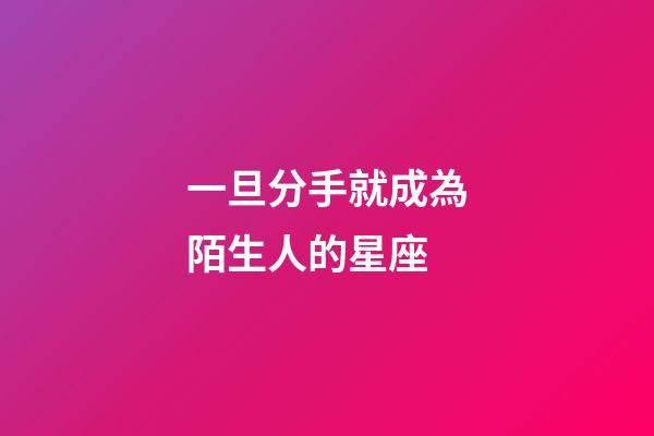 一旦分手就成為陌生人的星座-第1張-星座運勢-玄機派