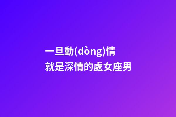 一旦動(dòng)情就是深情的處女座男-第1張-星座運(yùn)勢(shì)-玄機(jī)派