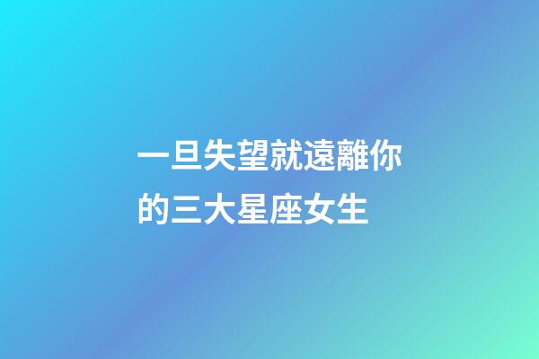 一旦失望就遠離你的三大星座女生-第1張-星座運勢-玄機派