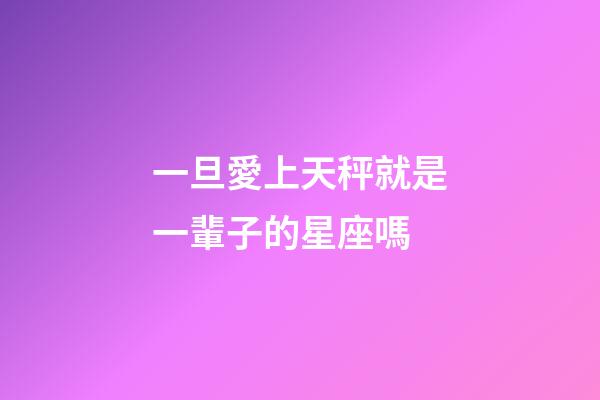 一旦愛上天秤就是一輩子的星座嗎-第1張-星座運勢-玄機派
