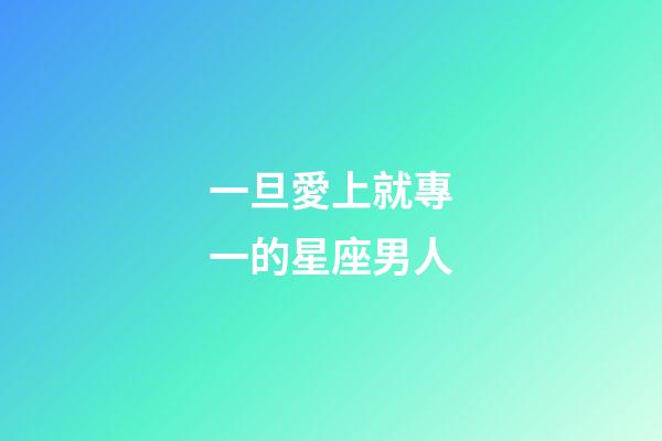 一旦愛上就專一的星座男人-第1張-星座運勢-玄機派