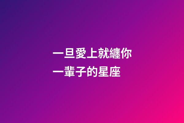 一旦愛上就纏你一輩子的星座-第1張-星座運勢-玄機派