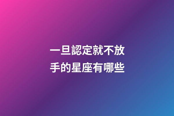 一旦認定就不放手的星座有哪些-第1張-星座運勢-玄機派
