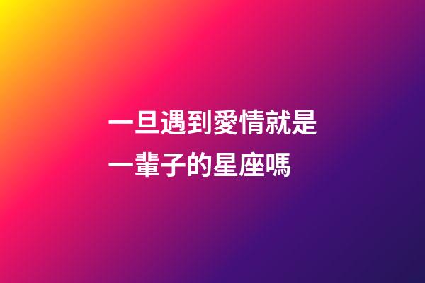 一旦遇到愛情就是一輩子的星座嗎-第1張-星座運勢-玄機派