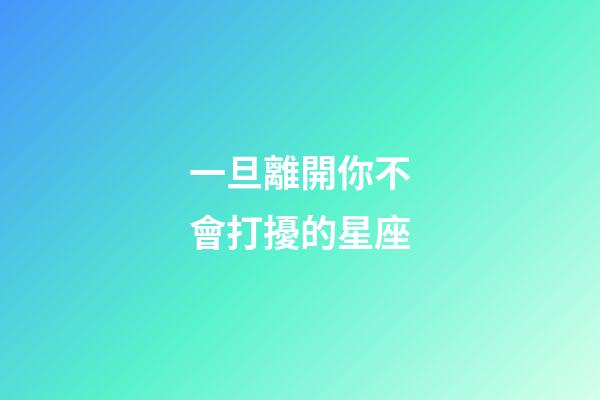 一旦離開你不會打擾的星座